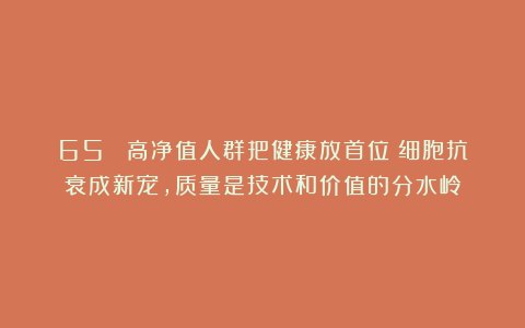 65% 高净值人群把健康放首位!细胞抗衰成新宠,质量是技术和价值的分水岭