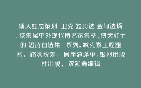 傅天虹总策划：《卫克興短诗选》金句选摘。该集属中外现代诗名家集萃，傅天虹主編的《短诗自选集》叢書系列。臧克家工程题名， 路羽统筹， 屠岸总译审，银河出版社出版， 沈延鑫编辑