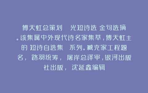 傅天虹总策划：《楊鐵光短诗选》金句选摘。该集属中外现代诗名家集萃，傅天虹主編的《短诗自选集》叢書系列。臧克家工程题名， 路羽统筹， 屠岸总译审，银河出版社出版， 沈延鑫编辑
