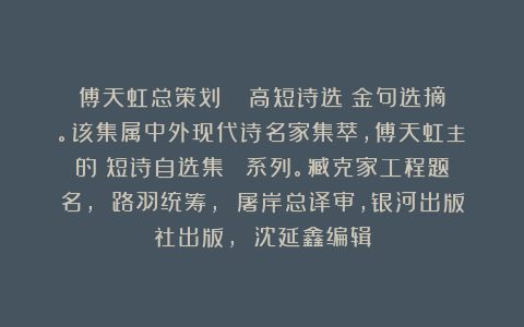 傅天虹总策划：《劉貴高短诗选》金句选摘。该集属中外现代诗名家集萃，傅天虹主編的《短诗自选集》叢書系列。臧克家工程题名， 路羽统筹， 屠岸总译审，银河出版社出版， 沈延鑫编辑