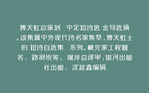 傅天虹总策划：《張中定短诗选》金句选摘。该集属中外现代诗名家集萃，傅天虹主編的《短诗自选集》叢書系列。臧克家工程题名， 路羽统筹， 屠岸总译审，银河出版社出版， 沈延鑫编辑