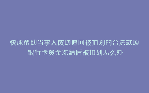 快速帮助当事人成功追回被扣划的合法款项！银行卡资金冻结后被扣划怎么办？