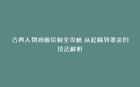 古典人物油画绘制全攻略：从起稿到罩染的技法解析