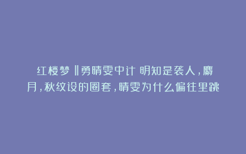 《红楼梦》‖勇晴雯中计？明知是袭人，麝月，秋纹设的圈套，晴雯为什么偏往里跳？