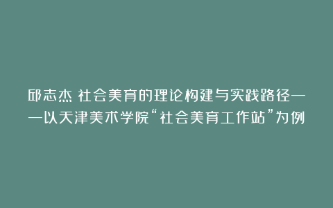 邱志杰｜社会美育的理论构建与实践路径——以天津美术学院“社会美育工作站”为例