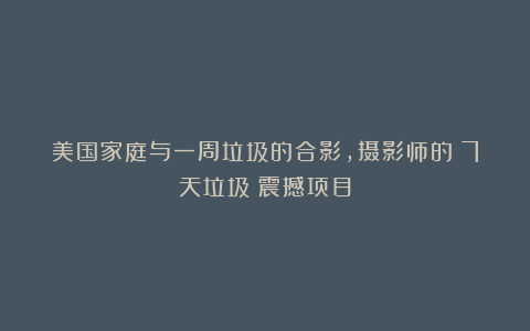 美国家庭与一周垃圾的合影，摄影师的《7天垃圾》震撼项目