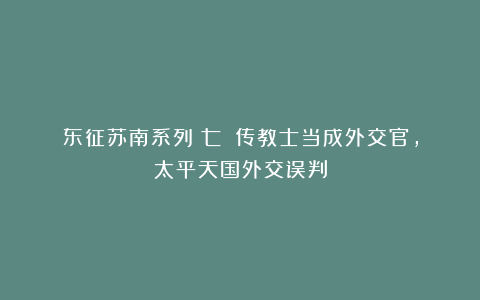 东征苏南系列（七）：传教士当成外交官，太平天国外交误判
