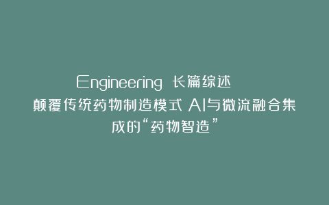 Engineering 长篇综述 | 颠覆传统药物制造模式：AI与微流融合集成的“药物智造”
