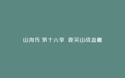 山海传|第十六章 鹿吴山战蛊雕