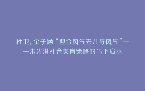 杜卫、金子涵｜“迎合风气去开导风气”——朱光潜社会美育策略的当下启示
