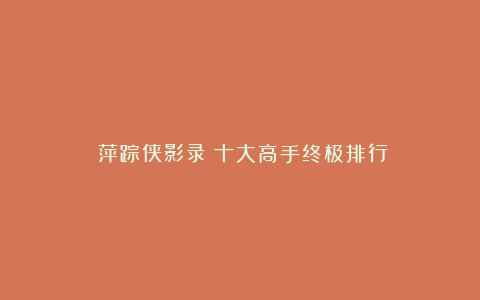《萍踪侠影录》十大高手终极排行