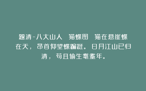 题清-八大山人 《猫蝶图》 猫在悬崖蝶在天， 昂首仰望蝶蹁跹。 日月江山已归清， 苟且偷生耄耋年。