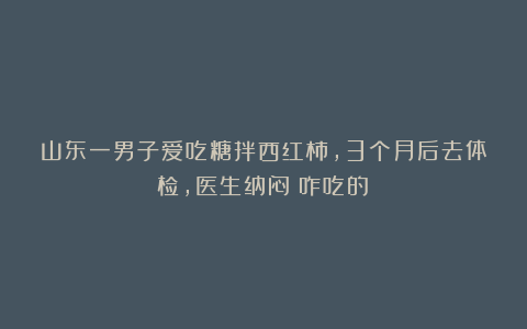 山东一男子爱吃糖拌西红柿，3个月后去体检，医生纳闷：咋吃的？