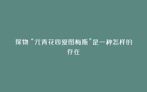 探物｜“元青花四爱图梅瓶”是一种怎样的存在？