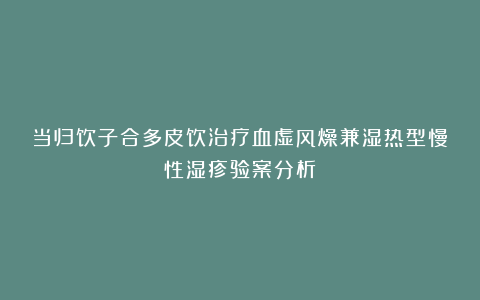 当归饮子合多皮饮治疗血虚风燥兼湿热型慢性湿疹验案分析
