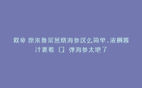救命！原来鲁菜葱烧海参这么简单，浓稠酱汁裹着 Q 弹海参太绝了