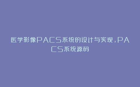 医学影像PACS系统的设计与实现，PACS系统源码