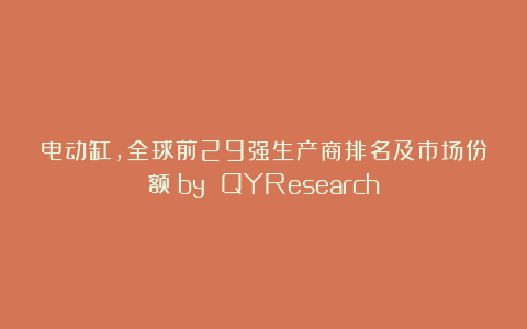 电动缸，全球前29强生产商排名及市场份额（by QYResearch）