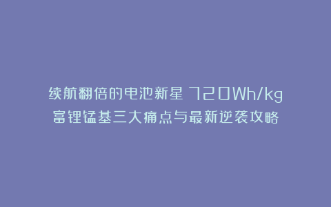 续航翻倍的电池新星：720Wh/kg！富锂锰基三大痛点与最新逆袭攻略