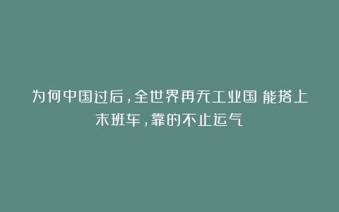 为何中国过后，全世界再无工业国？能搭上末班车，靠的不止运气！