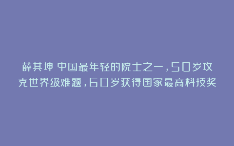 薛其坤：中国最年轻的院士之一，50岁攻克世界级难题，60岁获得国家最高科技奖