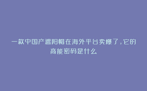 一款中国产遮阳帽在海外平台卖爆了，它的高能密码是什么？