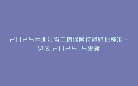 2025年浙江省工伤保险待遇赔偿标准一览表(2025.5更新)