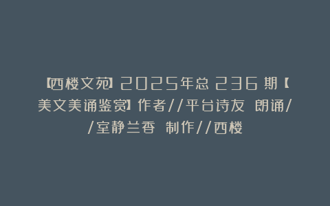 【西楼文苑】2025年总（236）期【美文美诵鉴赏】作者//平台诗友 朗诵//室静兰香 制作//西楼