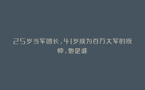 25岁当军团长，41岁成为百万大军的统帅，他是谁？