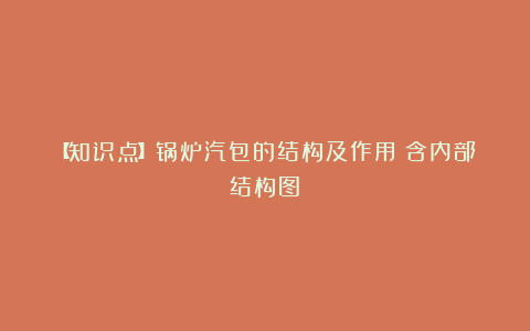 【知识点】锅炉汽包的结构及作用（含内部结构图）