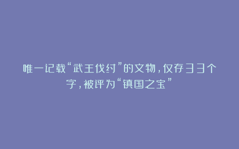 唯一记载“武王伐纣”的文物，仅存33个字，被评为“镇国之宝”！