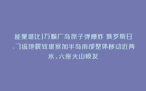 能量堪比1万颗广岛原子弹爆炸！俄罗斯8.7级地震致堪察加半岛南部整体移动近两米，六座火山喷发