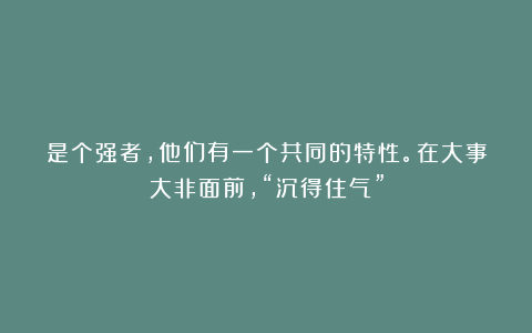 是个强者，他们有一个共同的特性。在大事大非面前，“沉得住气”