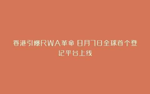 香港引爆RWA革命！8月7日全球首个登记平台上线