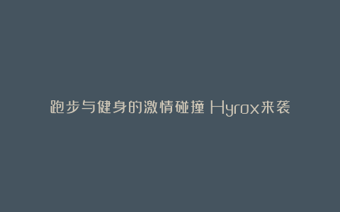 跑步与健身的激情碰撞：Hyrox来袭