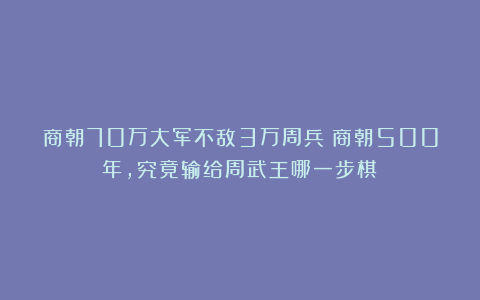 商朝70万大军不敌3万周兵？商朝500年，究竟输给周武王哪一步棋？