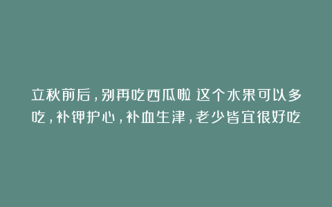 立秋前后，别再吃西瓜啦！这个水果可以多吃，补钾护心，补血生津，老少皆宜很好吃