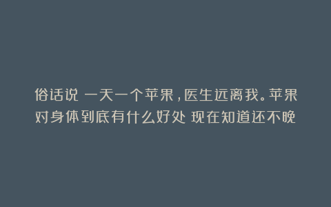 俗话说：一天一个苹果，医生远离我。苹果对身体到底有什么好处？现在知道还不晚