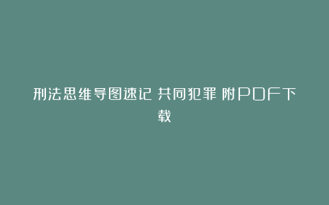 刑法思维导图速记：共同犯罪（附PDF下载）