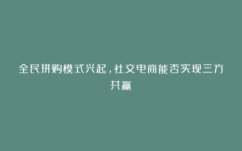 全民拼购模式兴起，社交电商能否实现三方共赢？