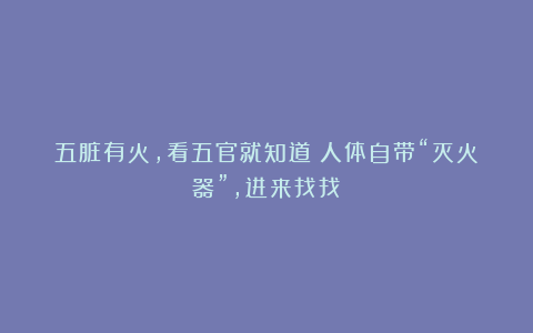 五脏有火，看五官就知道！人体自带“灭火器”，进来找找→