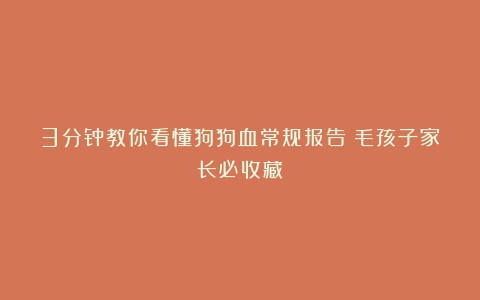 3分钟教你看懂狗狗血常规报告！毛孩子家长必收藏！