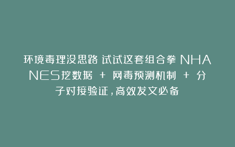 环境毒理没思路？试试这套组合拳：NHANES挖数据 + 网毒预测机制 + 分子对接验证，高效发文必备！
