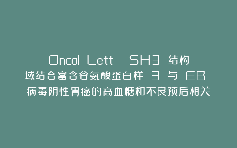 Oncol Lett | SH3 结构域结合富含谷氨酸蛋白样 3 与 EB 病毒阴性胃癌的高血糖和不良预后相关