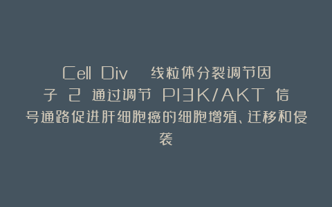 Cell Div | 线粒体分裂调节因子 2 通过调节 PI3K/AKT 信号通路促进肝细胞癌的细胞增殖、迁移和侵袭