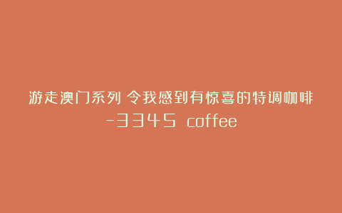 游走澳门系列：令我感到有惊喜的特调咖啡–3345 coffee