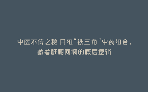 中医不传之秘！8组“铁三角”中药组合，藏着脏腑同调的底层逻辑