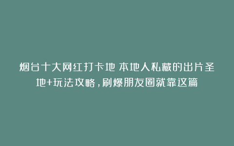 烟台十大网红打卡地：本地人私藏的出片圣地+玩法攻略，刷爆朋友圈就靠这篇！