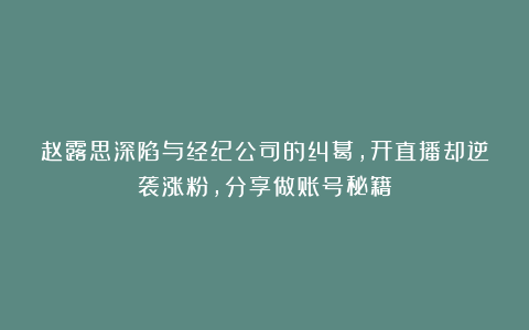 赵露思深陷与经纪公司的纠葛，开直播却逆袭涨粉，分享做账号秘籍