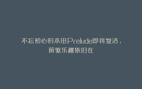 不忘初心的本田Prelude即将复活，前驱乐趣依旧在